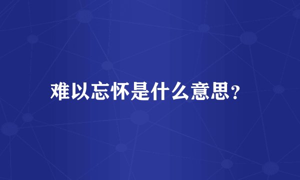难以忘怀是什么意思？