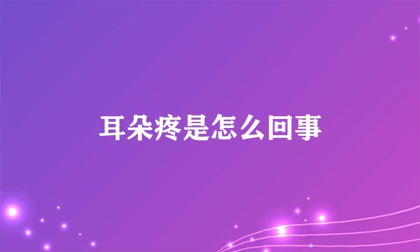 耳朵疼是怎么回事