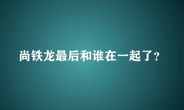 尚铁龙最后和谁在一起了？