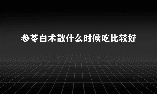 参苓白术散什么时候吃比较好