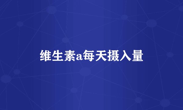 维生素a每天摄入量