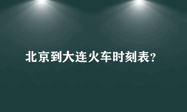 北京到大连火车时刻表？