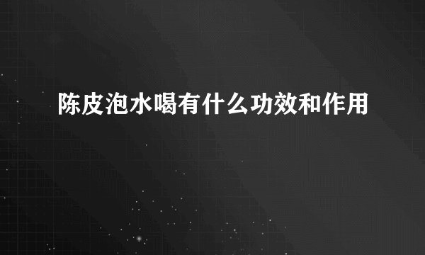 陈皮泡水喝有什么功效和作用