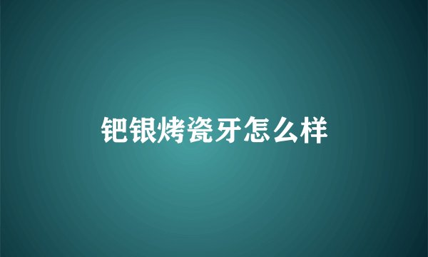 钯银烤瓷牙怎么样