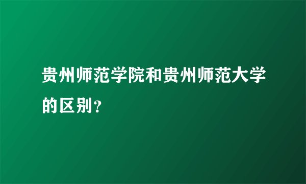 贵州师范学院和贵州师范大学的区别？