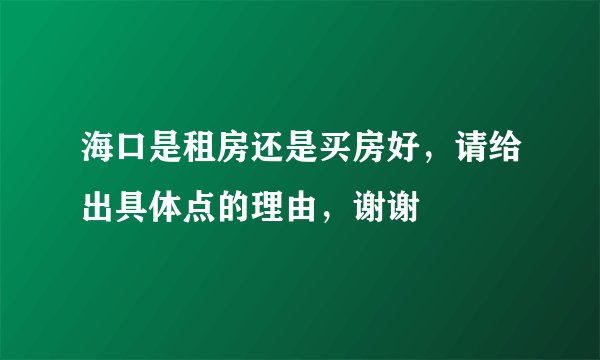 海口是租房还是买房好，请给出具体点的理由，谢谢