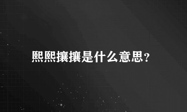 熙熙攘攘是什么意思？