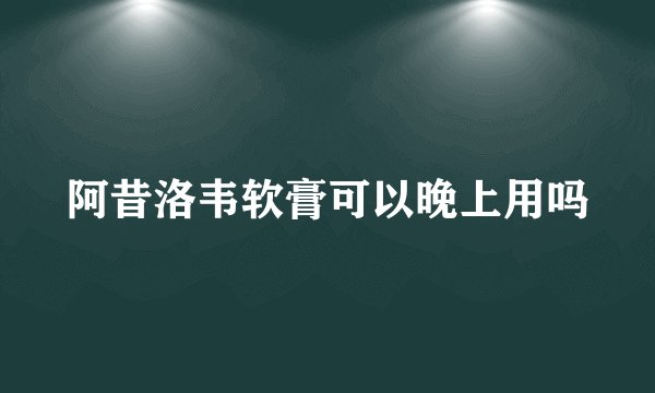 阿昔洛韦软膏可以晚上用吗