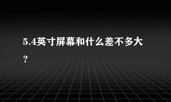 5.4英寸屏幕和什么差不多大？
