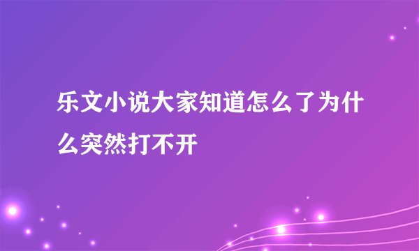 乐文小说大家知道怎么了为什么突然打不开