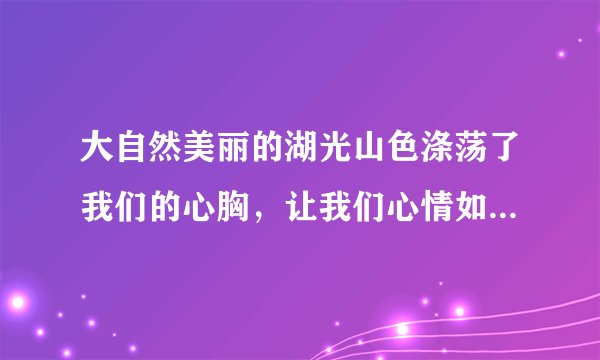 大自然美丽的湖光山色涤荡了我们的心胸，让我们心情如水；愉悦了百鸟的性情，是她们在山间尽情歌唱，这是哪句诗？