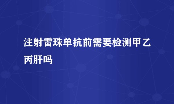 注射雷珠单抗前需要检测甲乙丙肝吗