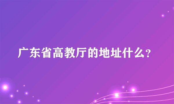 广东省高教厅的地址什么？