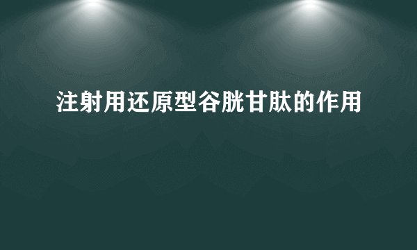 注射用还原型谷胱甘肽的作用