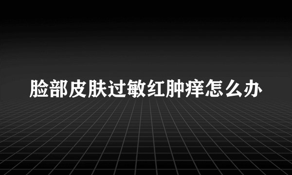 脸部皮肤过敏红肿痒怎么办