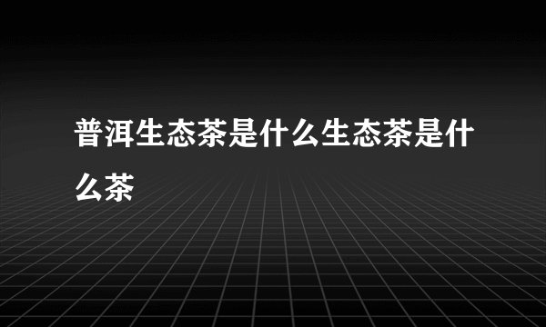 普洱生态茶是什么生态茶是什么茶
