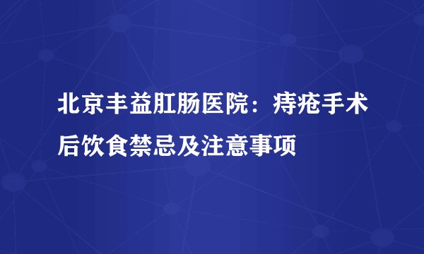 北京丰益肛肠医院：痔疮手术后饮食禁忌及注意事项