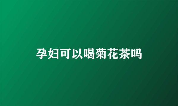 孕妇可以喝菊花茶吗