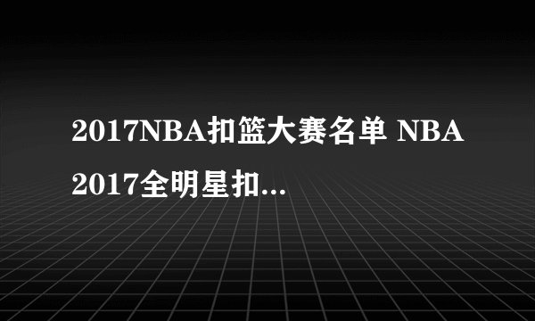 2017NBA扣篮大赛名单 NBA2017全明星扣篮大赛有谁参加