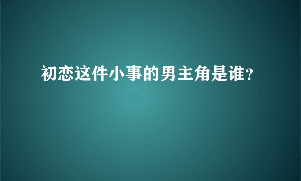 初恋这件小事的男主角是谁？