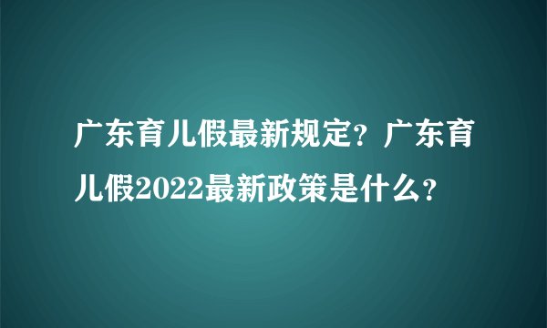 广东育儿假最新规定？广东育儿假2022最新政策是什么？
