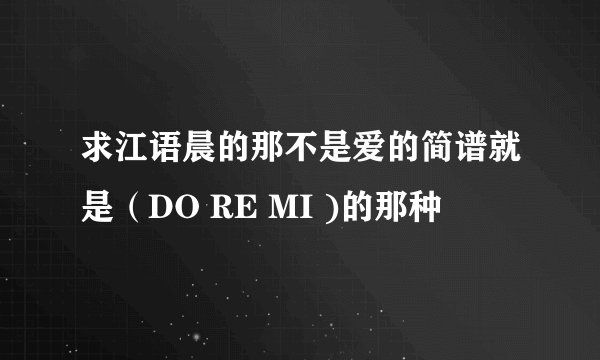 求江语晨的那不是爱的简谱就是（DO RE MI )的那种