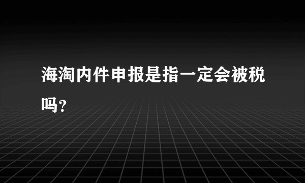 海淘内件申报是指一定会被税吗？