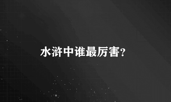 水浒中谁最厉害？