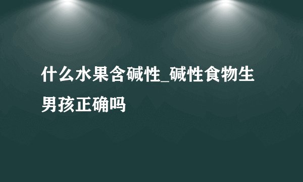 什么水果含碱性_碱性食物生男孩正确吗