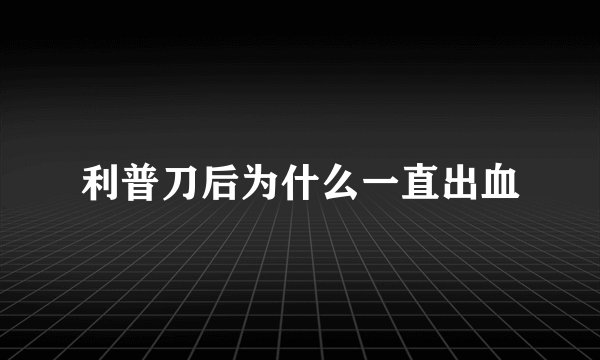 利普刀后为什么一直出血