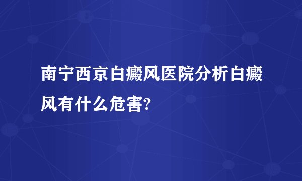 南宁西京白癜风医院分析白癜风有什么危害?