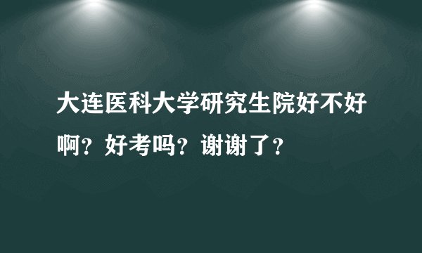 大连医科大学研究生院好不好啊？好考吗？谢谢了？