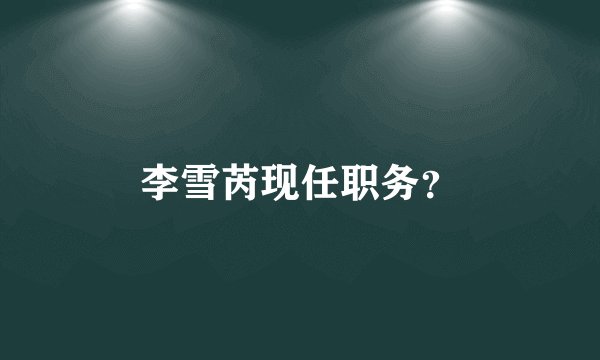 李雪芮现任职务？