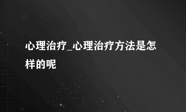 心理治疗_心理治疗方法是怎样的呢