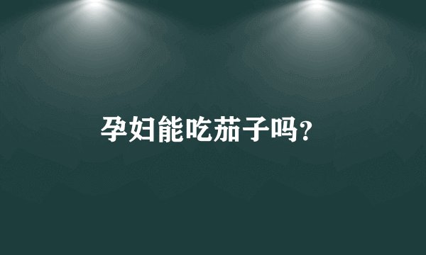 孕妇能吃茄子吗？
