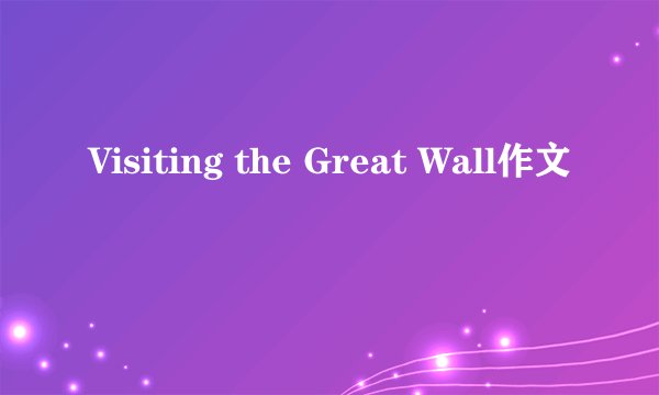 Visiting the Great Wall作文