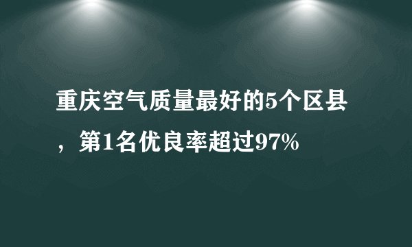 重庆空气质量最好的5个区县，第1名优良率超过97%