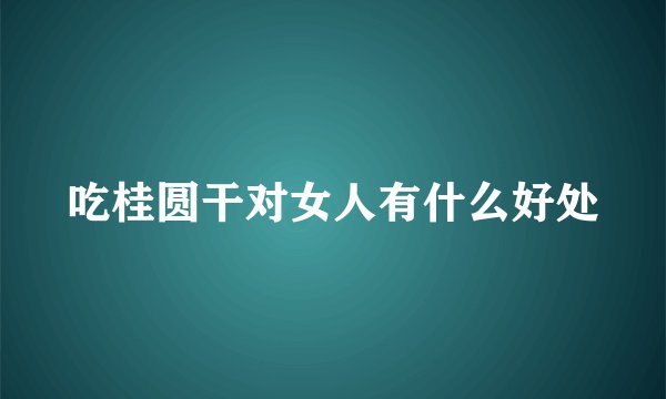 吃桂圆干对女人有什么好处