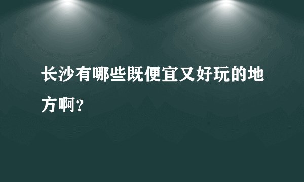 长沙有哪些既便宜又好玩的地方啊？