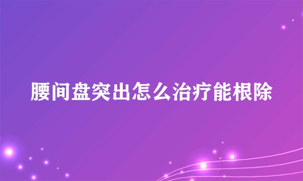 腰间盘突出怎么治疗能根除