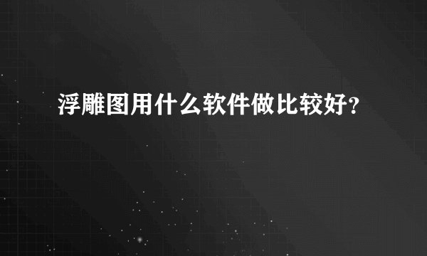 浮雕图用什么软件做比较好？