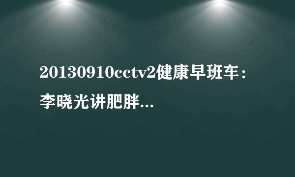 20130910cctv2健康早班车:李晓光讲肥胖与癌症关系