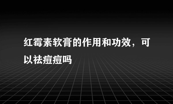 红霉素软膏的作用和功效,可以祛痘痘吗
