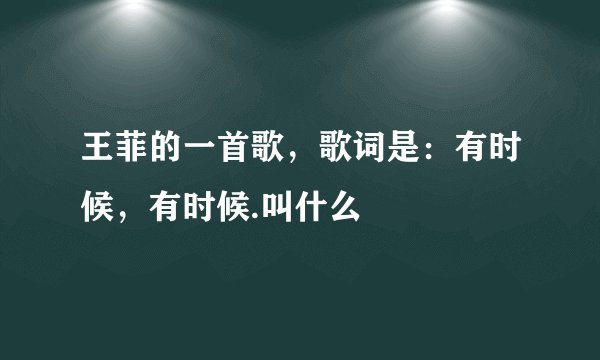 王菲的一首歌，歌词是：有时候，有时候.叫什么