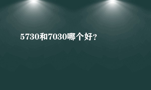 5730和7030哪个好?