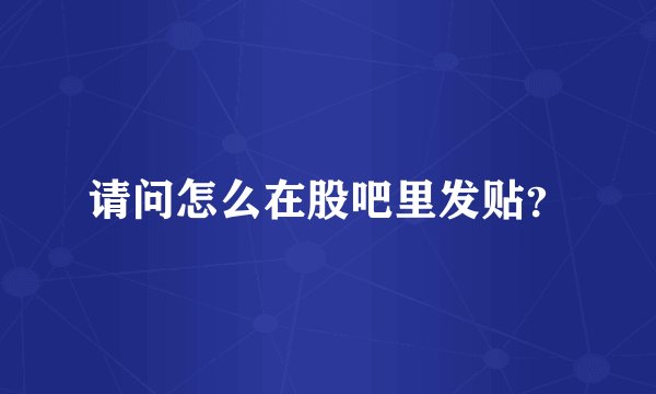 请问怎么在股吧里发贴？