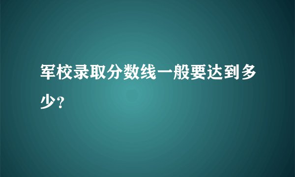 军校录取分数线一般要达到多少？