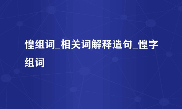 惶组词_相关词解释造句_惶字组词