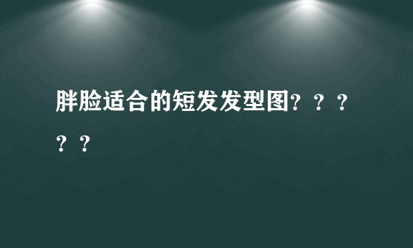 胖脸适合的短发发型图？？？？？