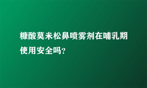 糠酸莫米松鼻喷雾剂在哺乳期使用安全吗?